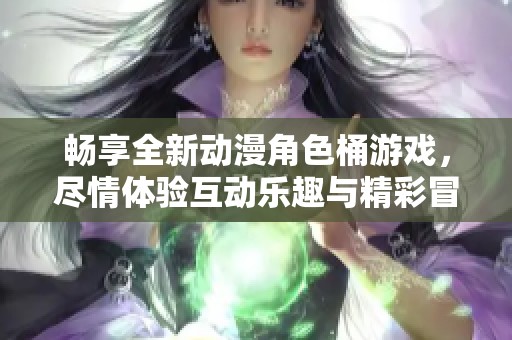 畅享全新动漫角色桶游戏，尽情体验互动乐趣与精彩冒险