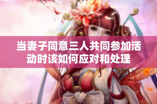 当妻子同意三人共同参加活动时该如何应对和处理