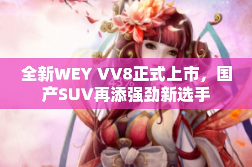 全新WEY VV8正式上市，国产SUV再添强劲新选手