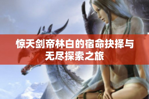 惊天剑帝林白的宿命抉择与无尽探索之旅