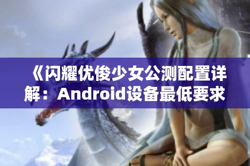 《闪耀优俊少女公测配置详解：Android设备最低要求一览》