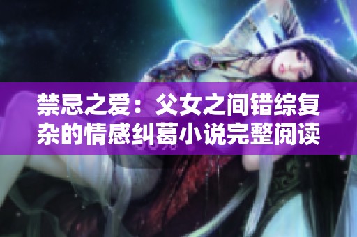 禁忌之爱：父女之间错综复杂的情感纠葛小说完整阅读