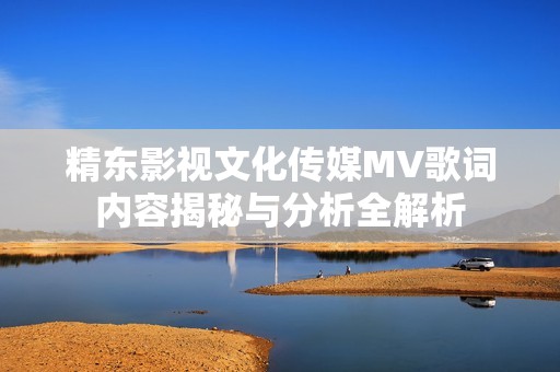 精东影视文化传媒MV歌词内容揭秘与分析全解析