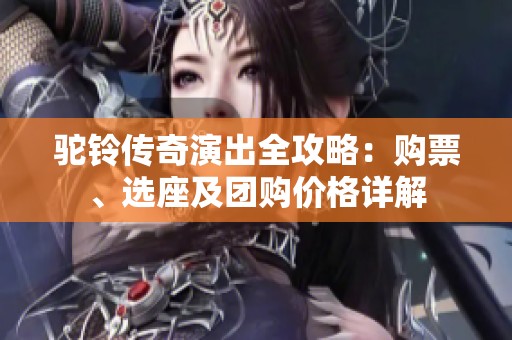 驼铃传奇演出全攻略：购票、选座及团购价格详解