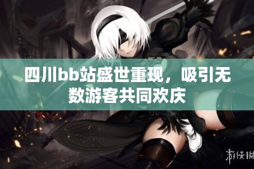 四川bb站盛世重现，吸引无数游客共同欢庆