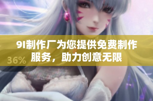 9I制作厂为您提供免费制作服务，助力创意无限