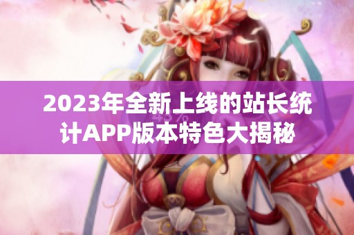 2023年全新上线的站长统计APP版本特色大揭秘