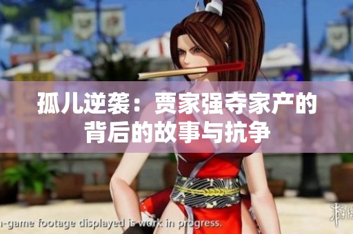 孤儿逆袭：贾家强夺家产的背后的故事与抗争