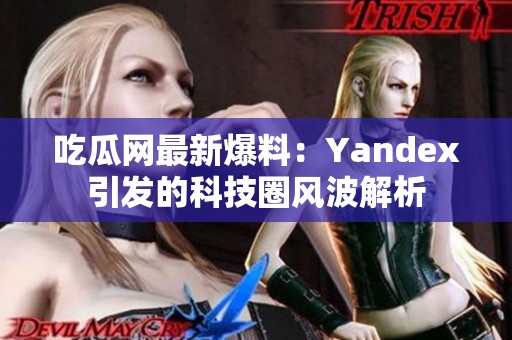 吃瓜网最新爆料：Yandex引发的科技圈风波解析
