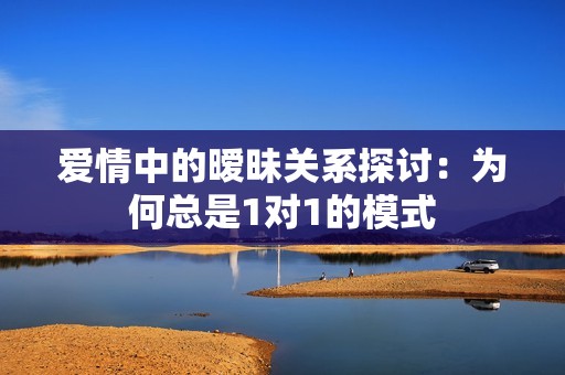 爱情中的暧昧关系探讨：为何总是1对1的模式
