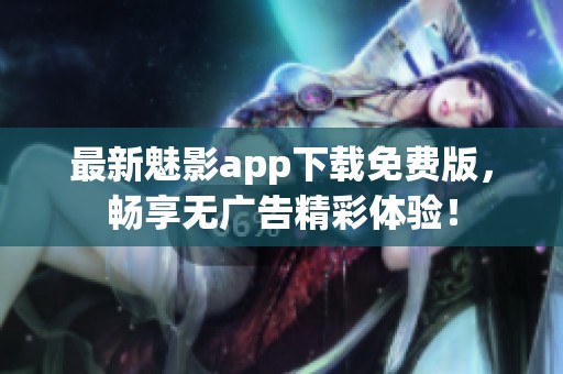 最新魅影app下载免费版，畅享无广告精彩体验！
