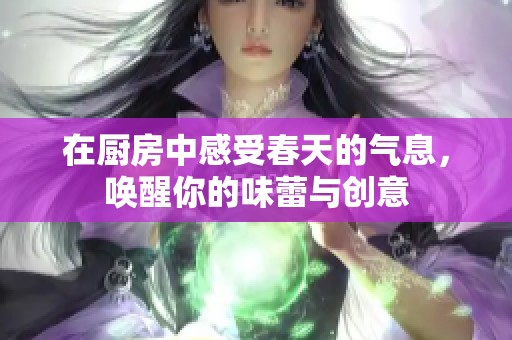 在厨房中感受春天的气息，唤醒你的味蕾与创意