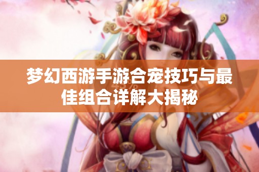 梦幻西游手游合宠技巧与最佳组合详解大揭秘