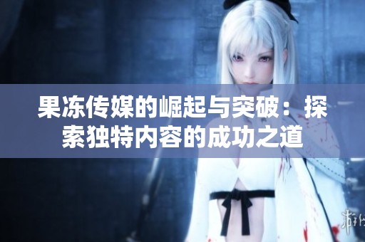 果冻传媒的崛起与突破：探索独特内容的成功之道