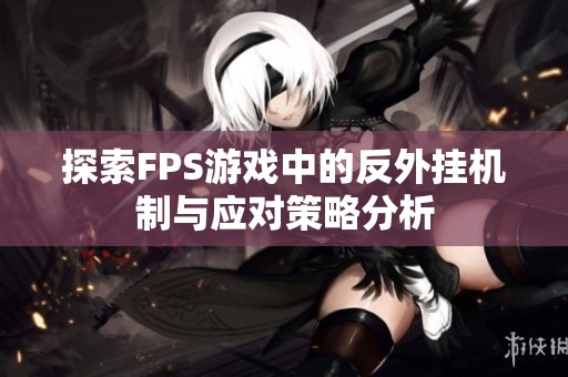 探索FPS游戏中的反外挂机制与应对策略分析