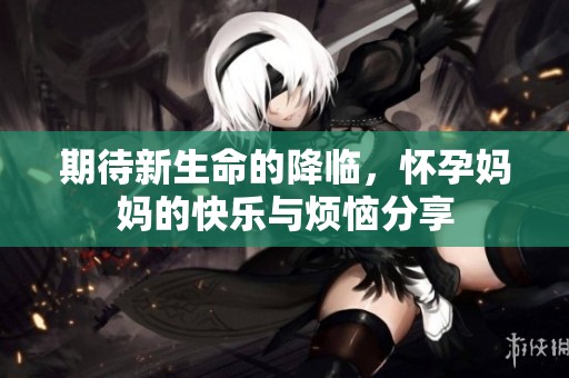 期待新生命的降临，怀孕妈妈的快乐与烦恼分享