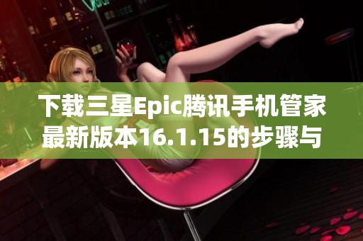 下载三星Epic腾讯手机管家最新版本16.1.15的步骤与指南