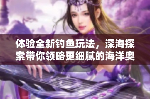 体验全新钓鱼玩法，深海探索带你领略更细腻的海洋奥秘