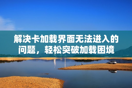 解决卡加载界面无法进入的问题，轻松突破加载困境