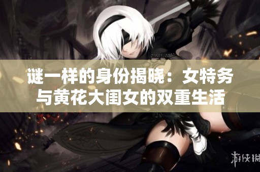 谜一样的身份揭晓：女特务与黄花大闺女的双重生活