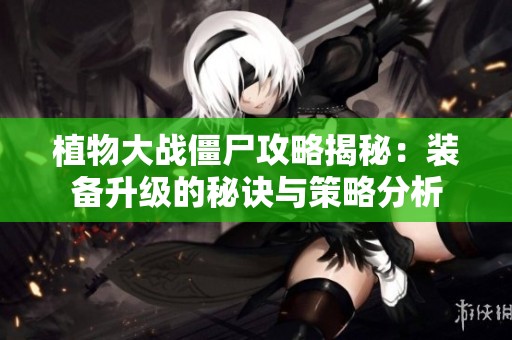 植物大战僵尸攻略揭秘：装备升级的秘诀与策略分析