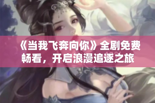 《当我飞奔向你》全剧免费畅看，开启浪漫追逐之旅