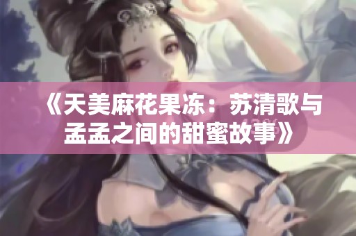 《天美麻花果冻：苏清歌与孟孟之间的甜蜜故事》