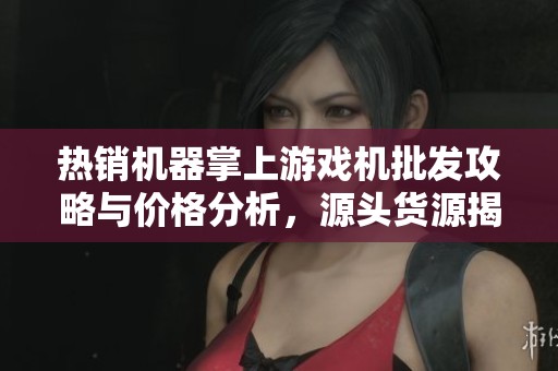 热销机器掌上游戏机批发攻略与价格分析，源头货源揭秘
