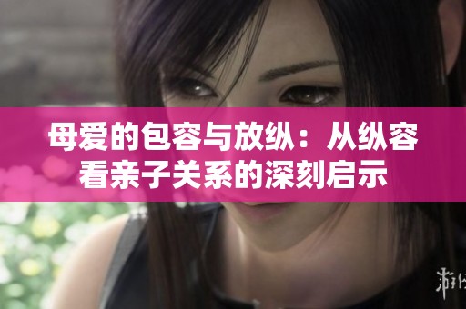 母爱的包容与放纵：从纵容看亲子关系的深刻启示