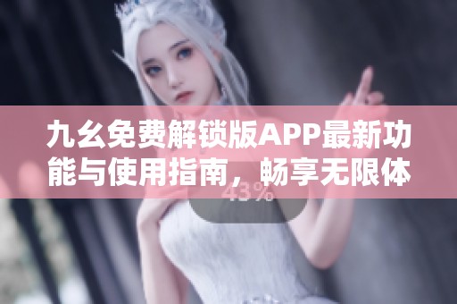 九幺免费解锁版APP最新功能与使用指南，畅享无限体验