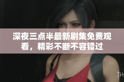 深夜三点半最新剧集免费观看，精彩不断不容错过