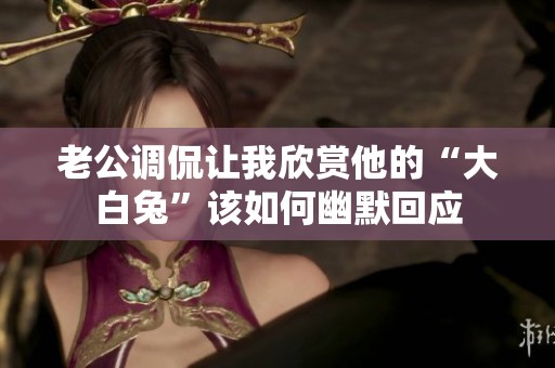 老公调侃让我欣赏他的“大白兔”该如何幽默回应