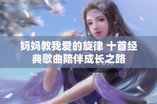妈妈教我爱的旋律 十首经典歌曲陪伴成长之路