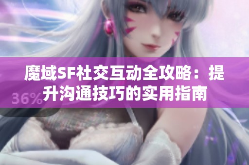 魔域SF社交互动全攻略：提升沟通技巧的实用指南
