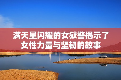 满天星闪耀的女狱警揭示了女性力量与坚韧的故事