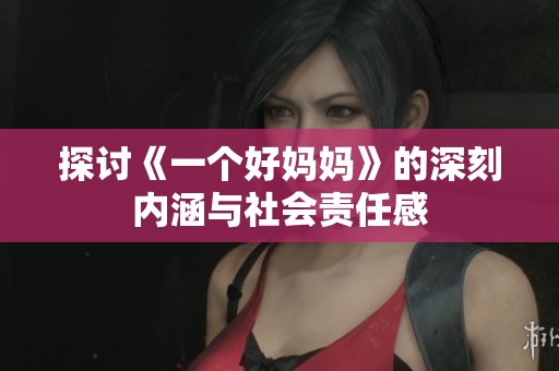 探讨《一个好妈妈》的深刻内涵与社会责任感