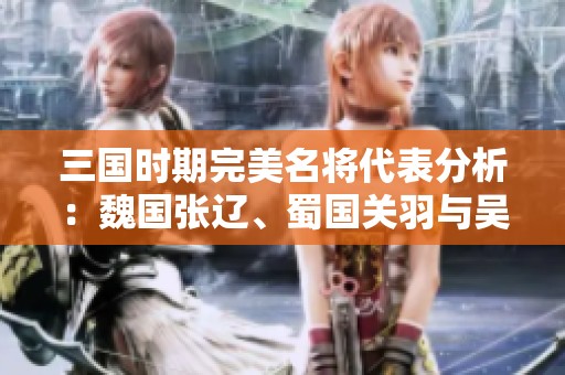 三国时期完美名将代表分析：魏国张辽、蜀国关羽与吴国鲁肃