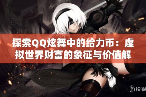 探索QQ炫舞中的给力币：虚拟世界财富的象征与价值解析