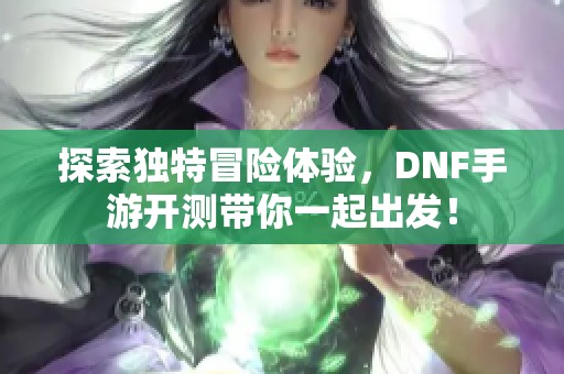 探索独特冒险体验，DNF手游开测带你一起出发！