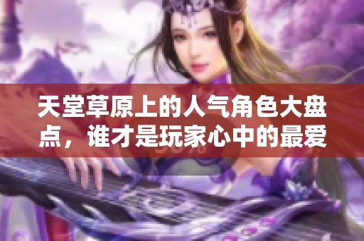 天堂草原上的人气角色大盘点，谁才是玩家心中的最爱？
