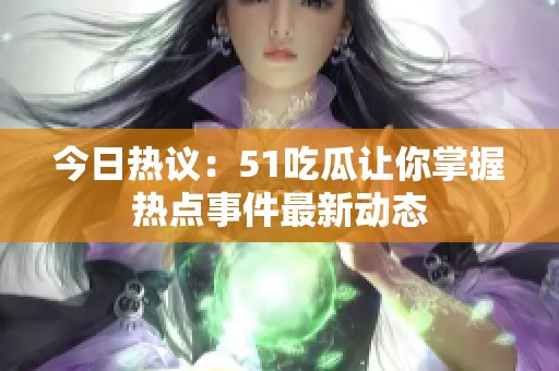 今日热议：51吃瓜让你掌握热点事件最新动态