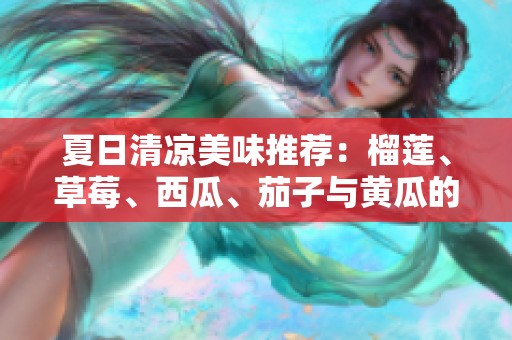 夏日清凉美味推荐：榴莲、草莓、西瓜、茄子与黄瓜的搭配享受