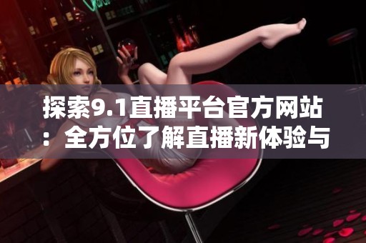 探索9.1直播平台官方网站：全方位了解直播新体验与服务
