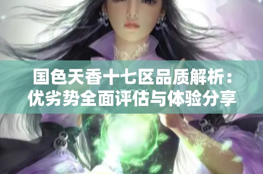 国色天香十七区品质解析：优劣势全面评估与体验分享