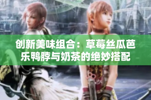 创新美味组合：草莓丝瓜芭乐鸭脖与奶茶的绝妙搭配