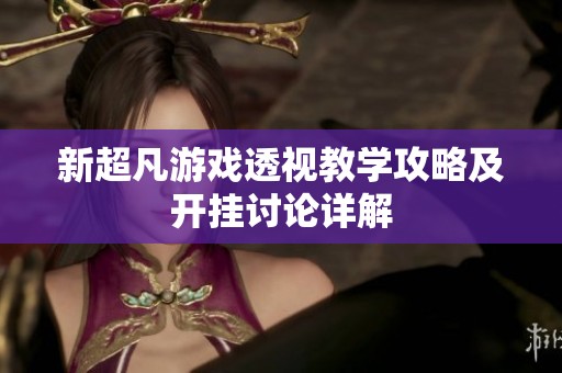 新超凡游戏透视教学攻略及开挂讨论详解