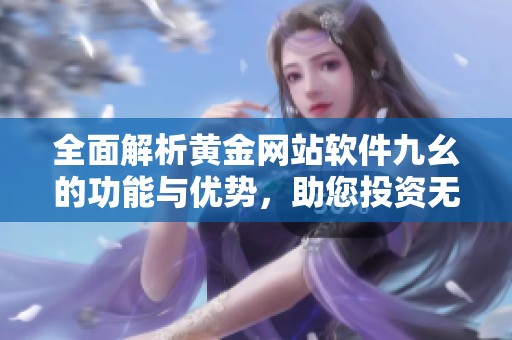 全面解析黄金网站软件九幺的功能与优势，助您投资无忧
