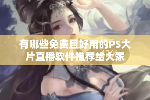 有哪些免费且好用的PS大片直播软件推荐给大家