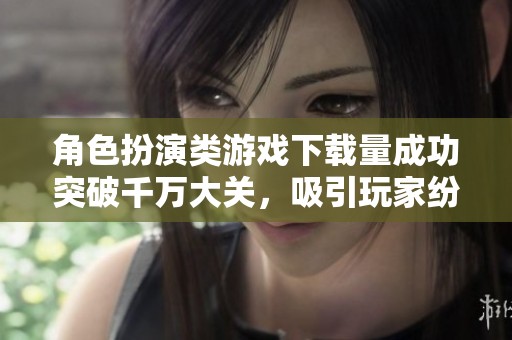 角色扮演类游戏下载量成功突破千万大关，吸引玩家纷纷加入