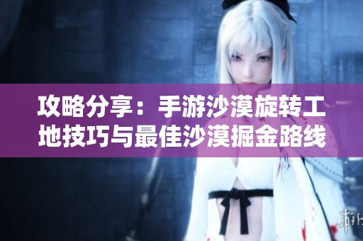 攻略分享：手游沙漠旋转工地技巧与最佳沙漠掘金路线揭秘